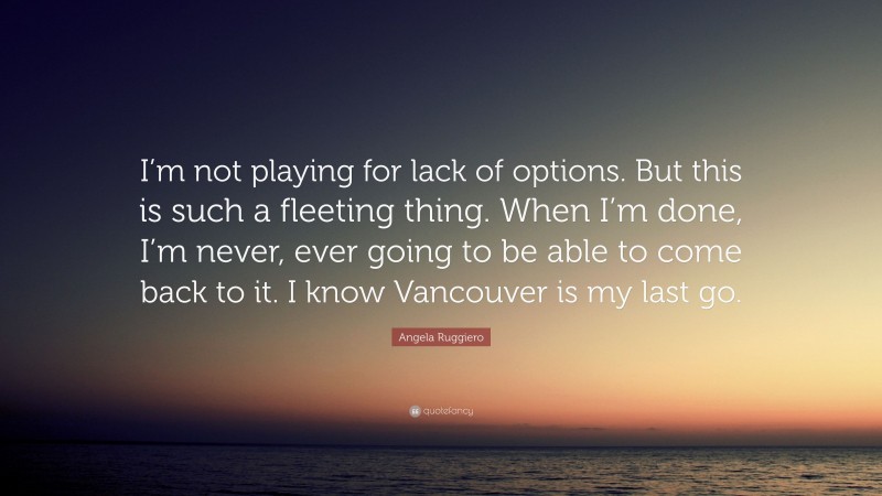 Angela Ruggiero Quote: “I’m not playing for lack of options. But this is such a fleeting thing. When I’m done, I’m never, ever going to be able to come back to it. I know Vancouver is my last go.”