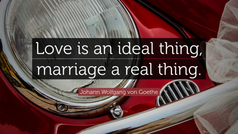Johann Wolfgang von Goethe Quote: “Love is an ideal thing, marriage a real thing.”