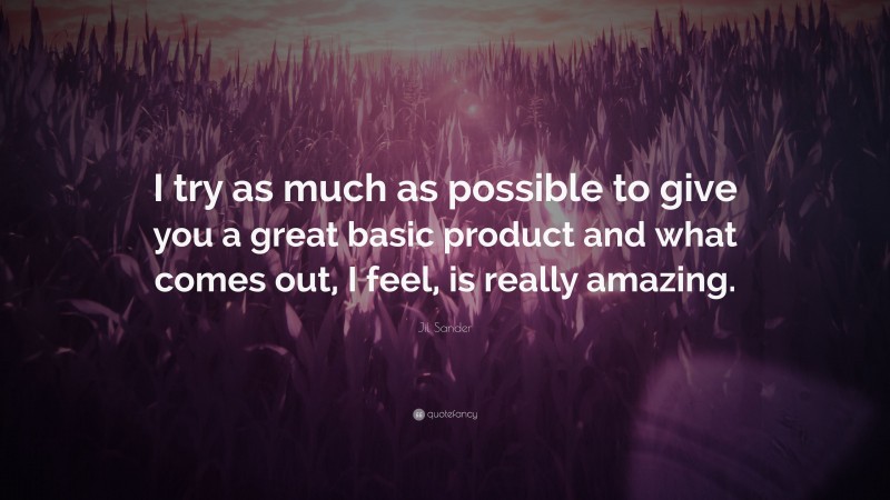 Jil Sander Quote: “I try as much as possible to give you a great basic product and what comes out, I feel, is really amazing.”
