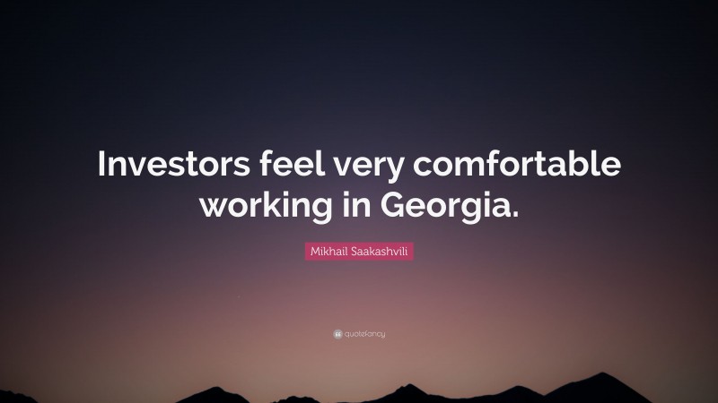 Mikhail Saakashvili Quote: “Investors feel very comfortable working in Georgia.”