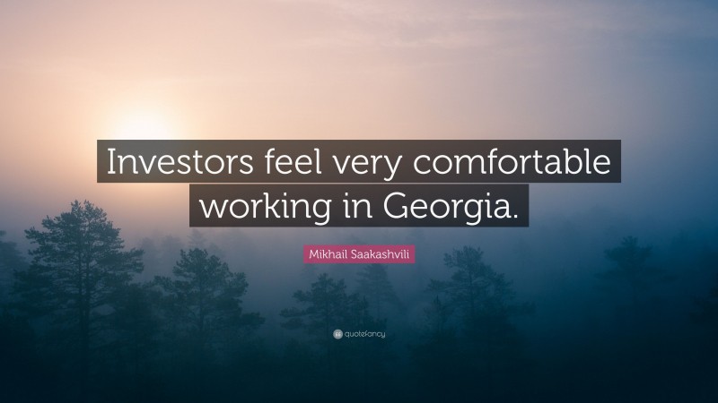 Mikhail Saakashvili Quote: “Investors feel very comfortable working in Georgia.”