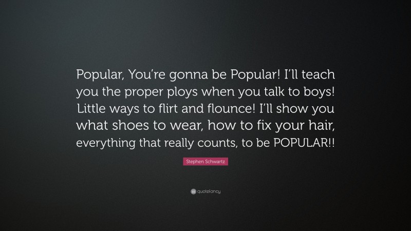 Stephen Schwartz Quote: “Popular, You’re gonna be Popular! I’ll teach you the proper ploys when you talk to boys! Little ways to flirt and flounce! I’ll show you what shoes to wear, how to fix your hair, everything that really counts, to be POPULAR!!”