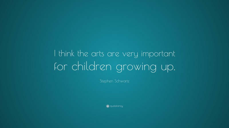 Stephen Schwartz Quote: “I think the arts are very important for children growing up.”