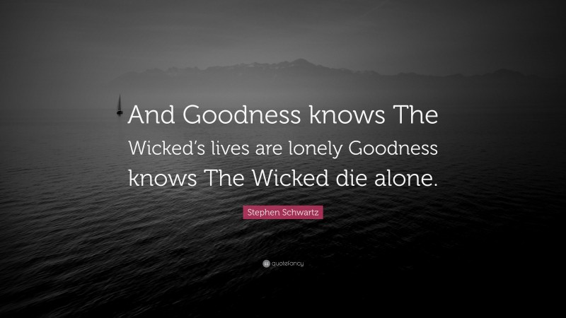 Stephen Schwartz Quote: “And Goodness knows The Wicked’s lives are lonely Goodness knows The Wicked die alone.”
