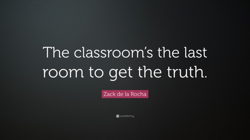 Zack de la Rocha Quote: “The classroom’s the last room to get the truth.”
