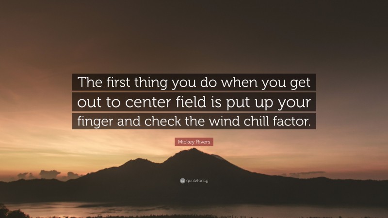 Mickey Rivers Quote: “The first thing you do when you get out to center field is put up your finger and check the wind chill factor.”