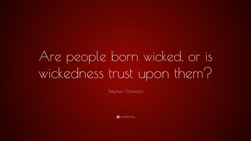 Stephen Schwartz Quote: “Are people born wicked, or is wickedness trust upon them?”