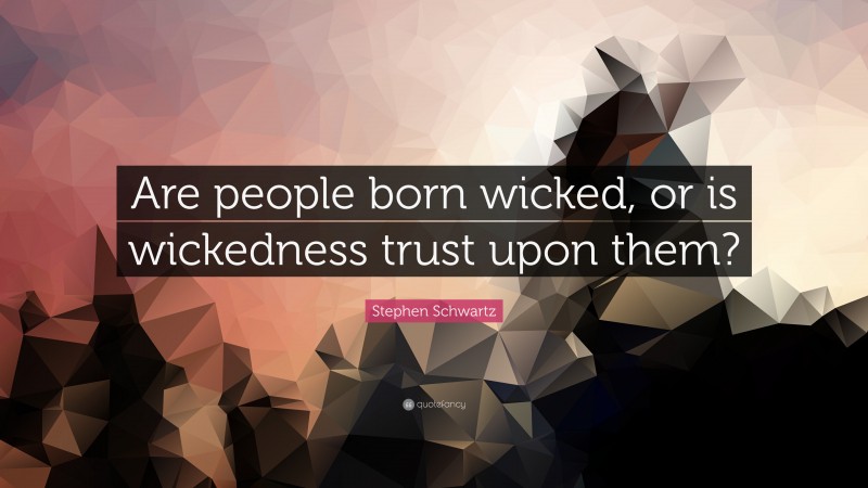 Stephen Schwartz Quote: “Are people born wicked, or is wickedness trust upon them?”