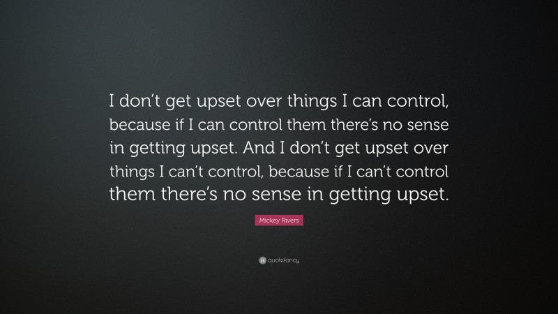 Mickey Rivers Quote: “I don’t get upset over things I can control, because if I can control them there’s no sense in getting upset. And I don’t get upset over things I can’t control, because if I can’t control them there’s no sense in getting upset.”