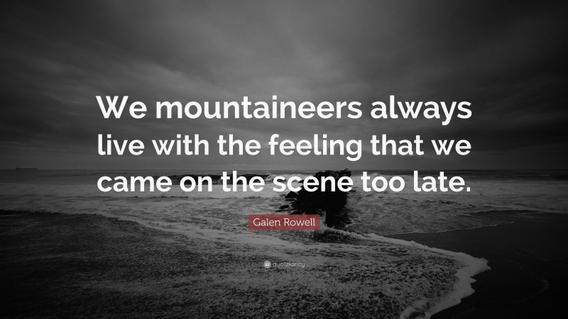 Galen Rowell Quote: “We mountaineers always live with the feeling that we came on the scene too late.”