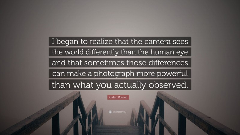 Galen Rowell Quote: “I began to realize that the camera sees the world differently than the human eye and that sometimes those differences can make a photograph more powerful than what you actually observed.”