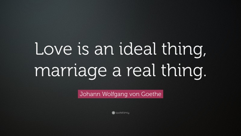 Johann Wolfgang von Goethe Quote: “Love is an ideal thing, marriage a real thing.”