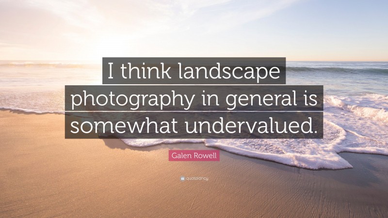 Galen Rowell Quote: “I think landscape photography in general is somewhat undervalued.”