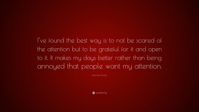 Brandon Routh Quote: “I’ve found the best way is to not be scared of the attention but to be grateful for it and open to it. It makes my days better rather than being annoyed that people want my attention.”