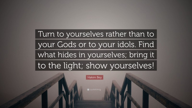 Hakim Bey Quote: “Turn to yourselves rather than to your Gods or to your idols. Find what hides in yourselves; bring it to the light; show yourselves!”