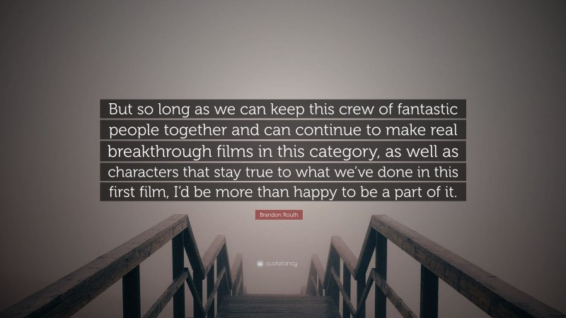 Brandon Routh Quote: “But so long as we can keep this crew of fantastic people together and can continue to make real breakthrough films in this category, as well as characters that stay true to what we’ve done in this first film, I’d be more than happy to be a part of it.”