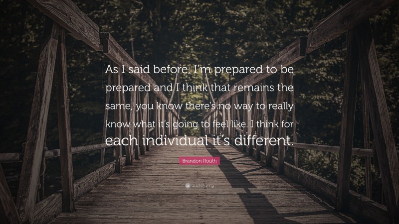 Brandon Routh Quote: “As I said before, I’m prepared to be prepared and I think that remains the same, you know there’s no way to really know what it’s going to feel like. I think for each individual it’s different.”