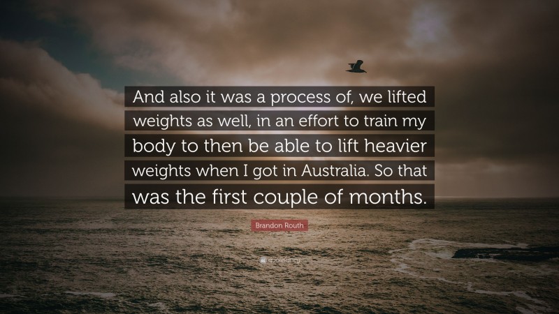 Brandon Routh Quote: “And also it was a process of, we lifted weights as well, in an effort to train my body to then be able to lift heavier weights when I got in Australia. So that was the first couple of months.”