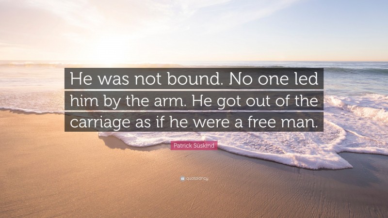 Patrick Süskind Quote: “He was not bound. No one led him by the arm. He got out of the carriage as if he were a free man.”