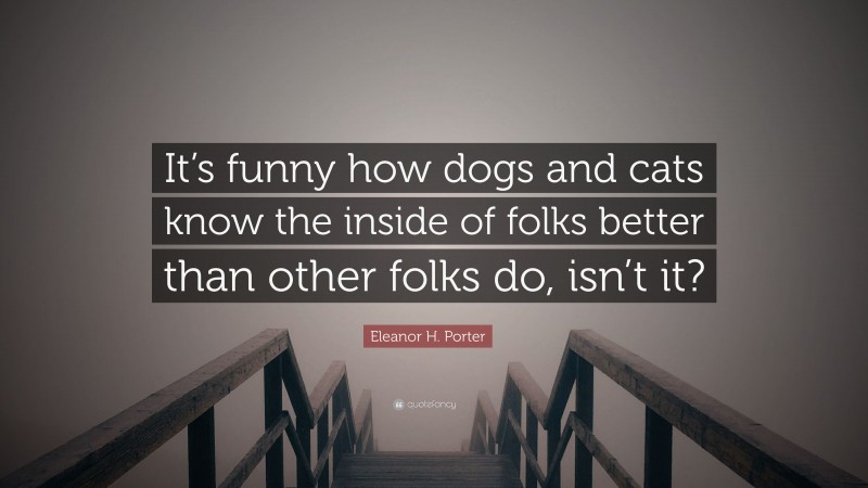 Eleanor H. Porter Quote: “It’s funny how dogs and cats know the inside of folks better than other folks do, isn’t it?”