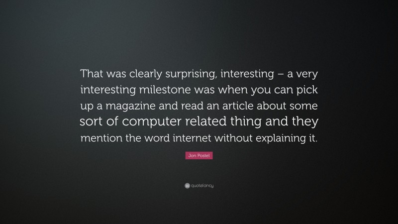 Jon Postel Quote: “That was clearly surprising, interesting – a very interesting milestone was when you can pick up a magazine and read an article about some sort of computer related thing and they mention the word internet without explaining it.”