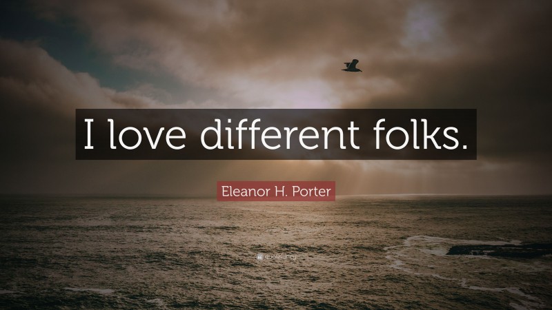 Eleanor H. Porter Quote: “I love different folks.”