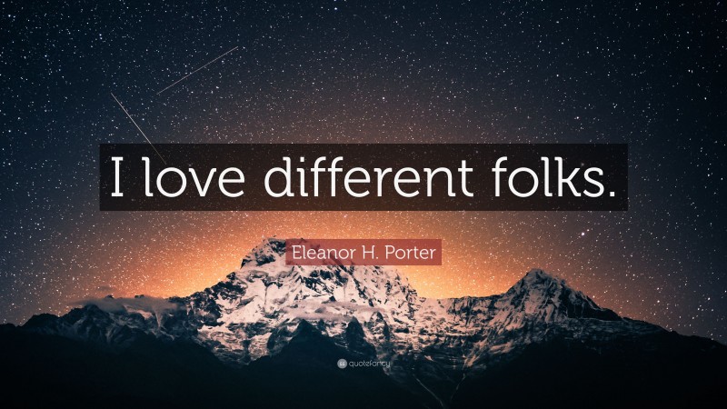 Eleanor H. Porter Quote: “I love different folks.”