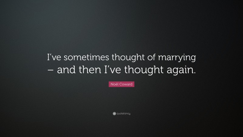 Noël Coward Quote: “I’ve sometimes thought of marrying – and then I’ve thought again.”