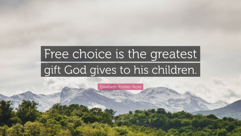 Elisabeth Kübler-Ross Quote: “Free choice is the greatest gift God gives to his children.”
