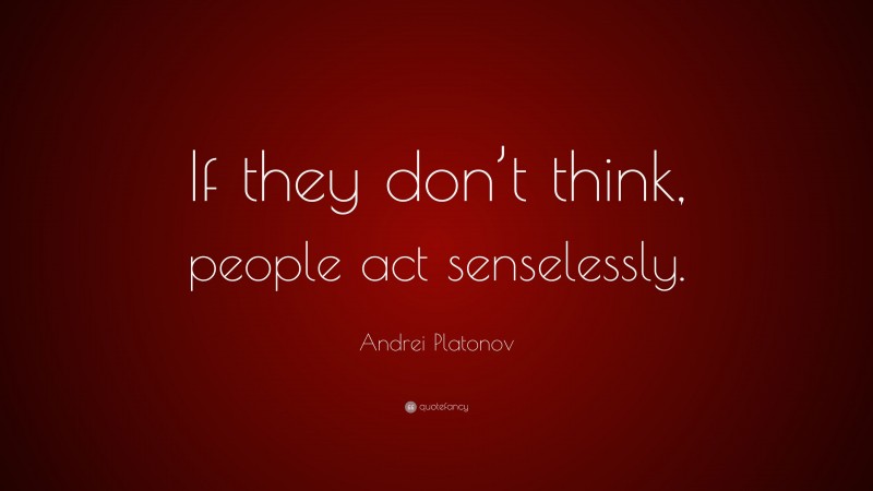 Andrei Platonov Quote: “If they don’t think, people act senselessly.”