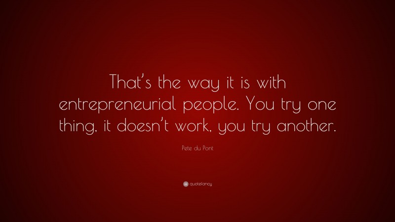 Pete du Pont Quote: “That’s the way it is with entrepreneurial people. You try one thing, it doesn’t work, you try another.”