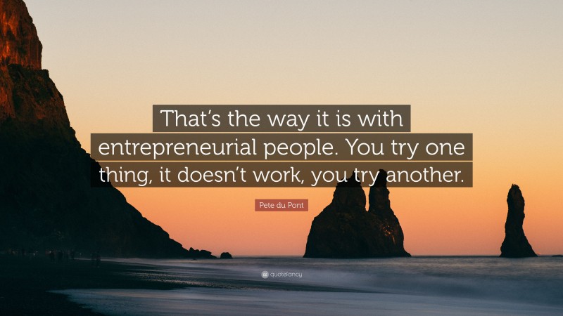Pete du Pont Quote: “That’s the way it is with entrepreneurial people. You try one thing, it doesn’t work, you try another.”