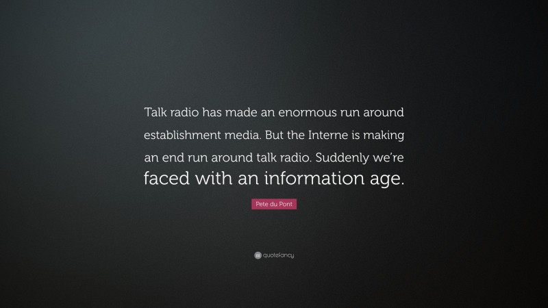 Pete du Pont Quote: “Talk radio has made an enormous run around establishment media. But the Interne is making an end run around talk radio. Suddenly we’re faced with an information age.”