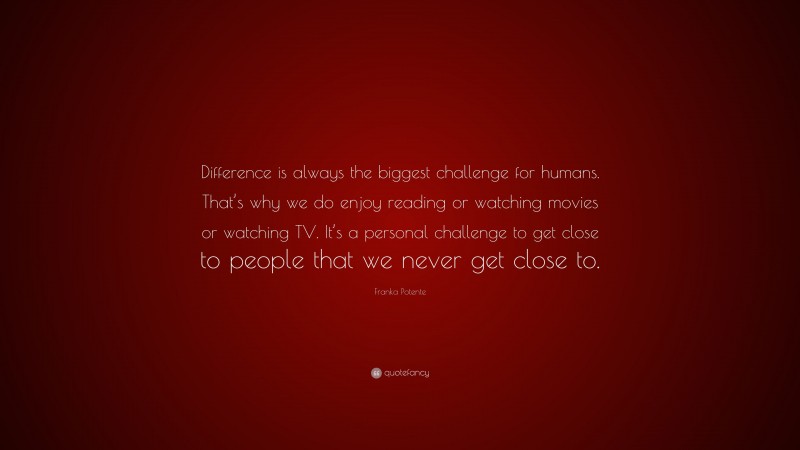 Franka Potente Quote: “Difference is always the biggest challenge for humans. That’s why we do enjoy reading or watching movies or watching TV. It’s a personal challenge to get close to people that we never get close to.”