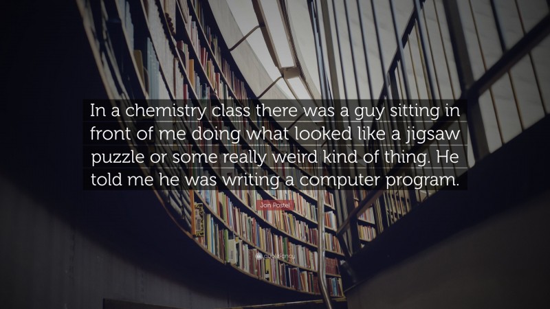 Jon Postel Quote: “In a chemistry class there was a guy sitting in front of me doing what looked like a jigsaw puzzle or some really weird kind of thing. He told me he was writing a computer program.”