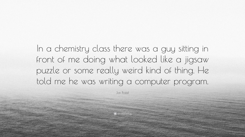 Jon Postel Quote: “In a chemistry class there was a guy sitting in front of me doing what looked like a jigsaw puzzle or some really weird kind of thing. He told me he was writing a computer program.”