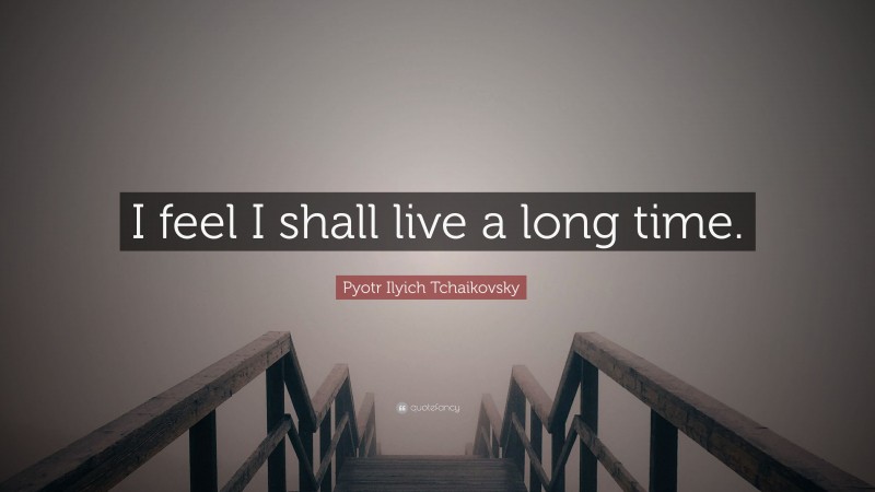 Pyotr Ilyich Tchaikovsky Quote: “I feel I shall live a long time.”