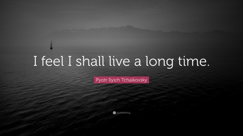 Pyotr Ilyich Tchaikovsky Quote: “I feel I shall live a long time.”