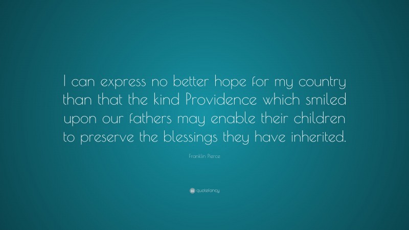 Franklin Pierce Quote: “I can express no better hope for my country than that the kind Providence which smiled upon our fathers may enable their children to preserve the blessings they have inherited.”