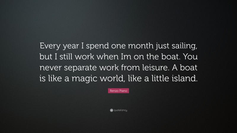 Renzo Piano Quote: “Every year I spend one month just sailing, but I still work when Im on the boat. You never separate work from leisure. A boat is like a magic world, like a little island.”