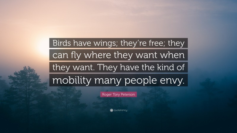 Roger Tory Peterson Quote: “Birds have wings; they’re free; they can fly where they want when they want. They have the kind of mobility many people envy.”