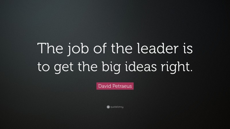 David Petraeus Quote: “The job of the leader is to get the big ideas right.”