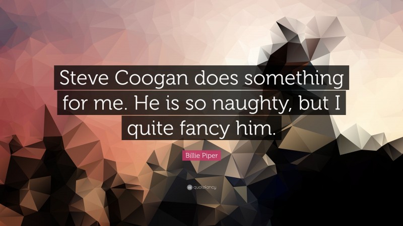 Billie Piper Quote: “Steve Coogan does something for me. He is so naughty, but I quite fancy him.”