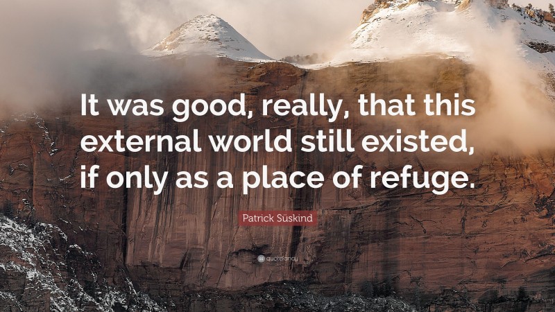 Patrick Süskind Quote: “It was good, really, that this external world still existed, if only as a place of refuge.”