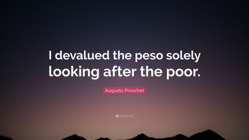 Augusto Pinochet Quote: “I devalued the peso solely looking after the poor.”