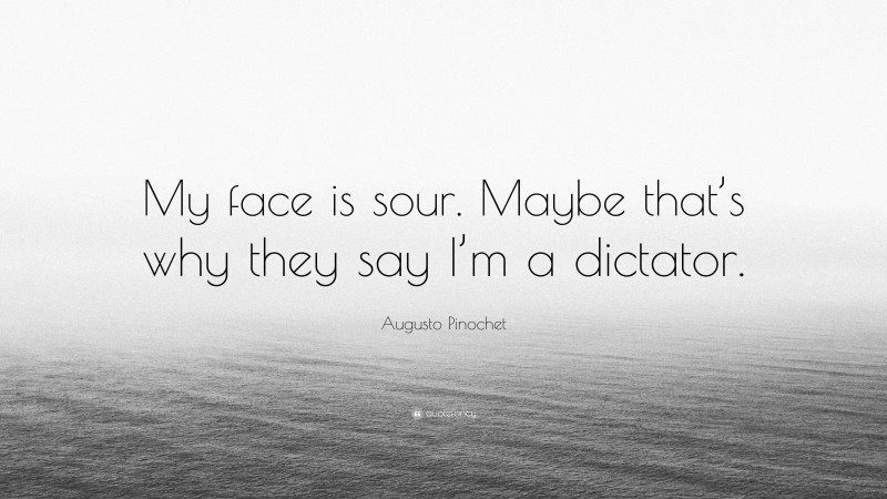 Augusto Pinochet Quote: “My face is sour. Maybe that’s why they say I’m a dictator.”