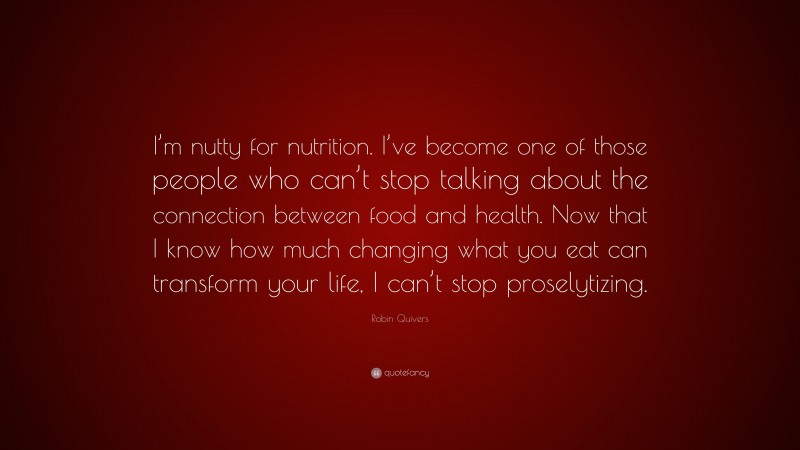 Robin Quivers Quote: “I’m nutty for nutrition. I’ve become one of those people who can’t stop talking about the connection between food and health. Now that I know how much changing what you eat can transform your life, I can’t stop proselytizing.”