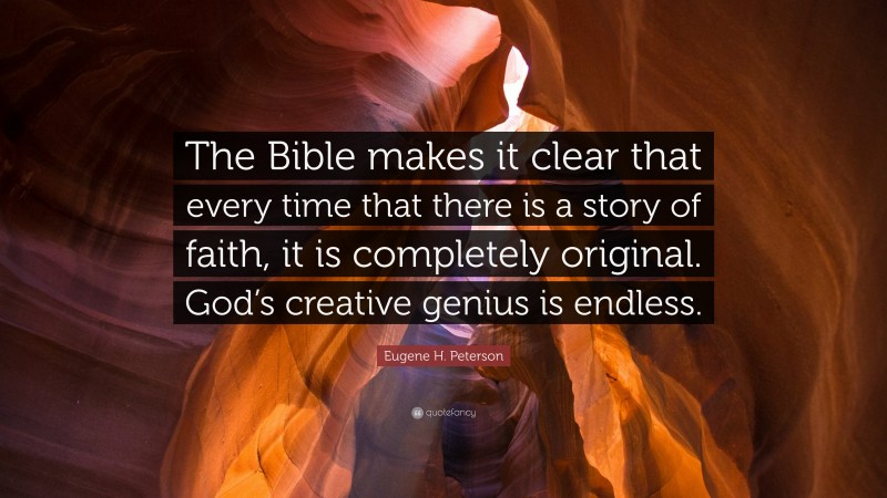 Eugene H. Peterson Quote: “The Bible makes it clear that every time that there is a story of faith, it is completely original. God’s creative genius is endless.”