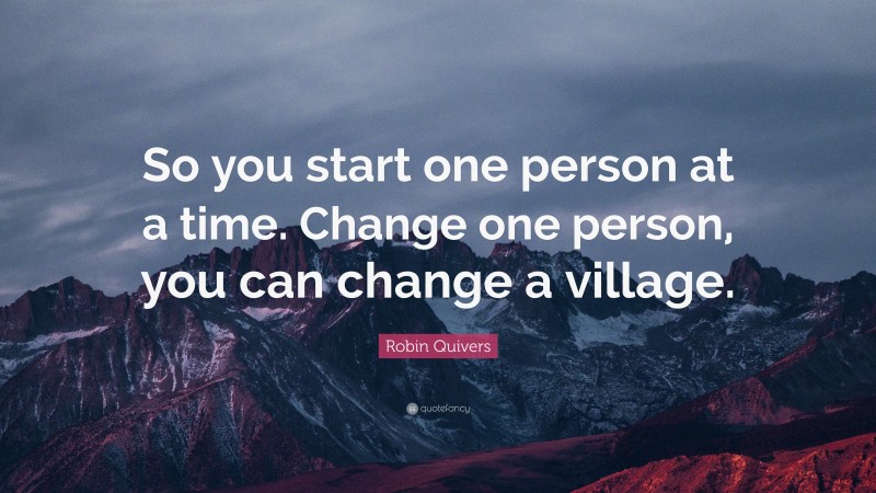 Robin Quivers Quote: “So you start one person at a time. Change one person, you can change a village.”