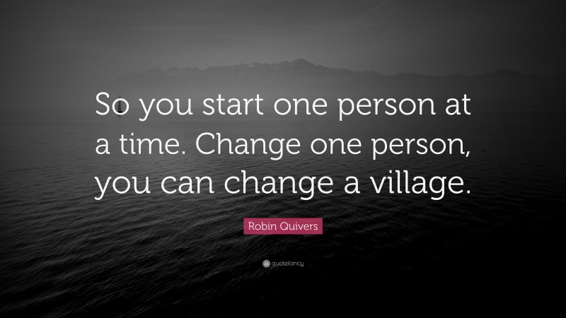 Robin Quivers Quote: “So you start one person at a time. Change one person, you can change a village.”